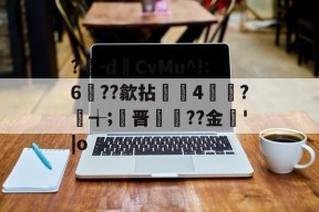 九游体育-?豴-dCvMu^!:6??歙拈邤4賋覮?╅;晋犙??金'|o的简单介绍